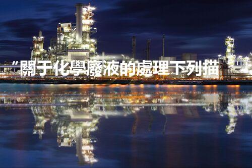 “關于化學廢液的處理下列描述正確的是——環(huán)保新篇章，清潔生產(chǎn)新標桿”